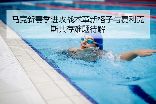 马竞新赛季进攻战术革新格子与费利克斯共存难题待解