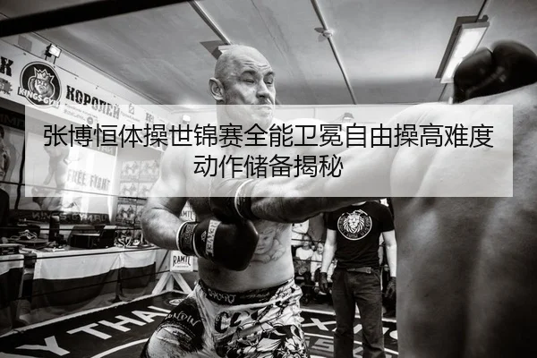 张博恒体操世锦赛全能卫冕自由操高难度动作储备揭秘