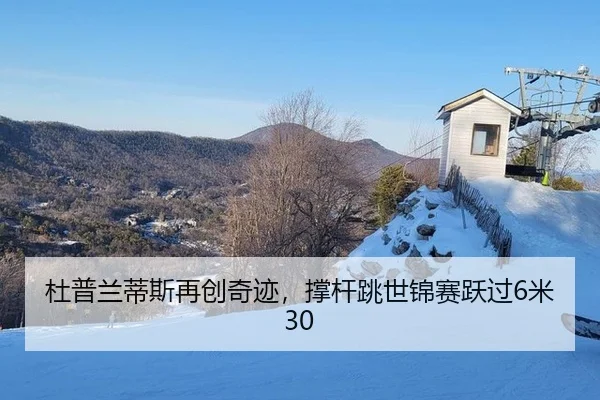 杜普兰蒂斯再创奇迹，撑杆跳世锦赛跃过6米30